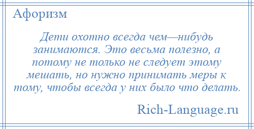 
    Дети охотно всегда чем—нибудь занимаются. Это весьма полезно, а потому не только не следует этому мешать, но нужно принимать меры к тому, чтобы всегда у них было что делать.