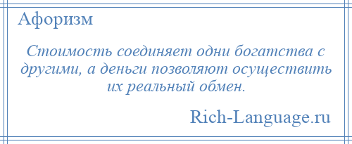 
    Стоимость соединяет одни богатства с другими, а деньги позволяют осуществить их реальный обмен.