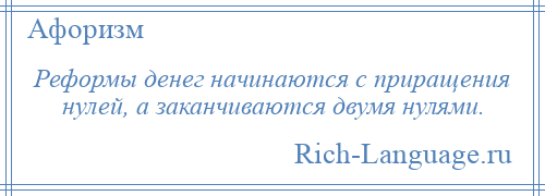 
    Реформы денег начинаются с приращения нулей, а заканчиваются двумя нулями.