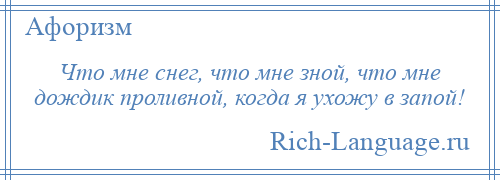 
    Что мне снег, что мне зной, что мне дождик проливной, когда я ухожу в запой!