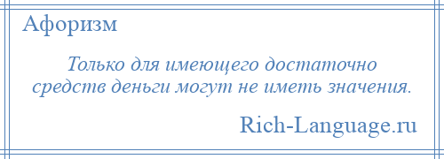 
    Только для имеющего достаточно средств деньги могут не иметь значения.