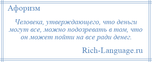 
    Человека, утверждающего, что деньги могут все, можно подозревать в том, что он может пойти на все ради денег.