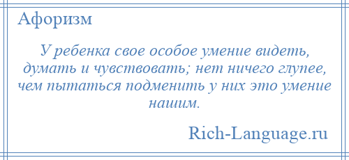 
    У ребенка свое особое умение видеть, думать и чувствовать; нет ничего глупее, чем пытаться подменить у них это умение нашим.