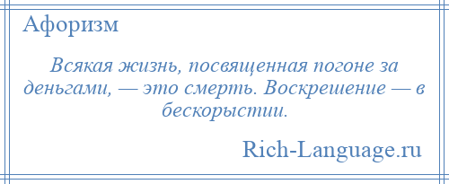 
    Всякая жизнь, посвященная погоне за деньгами, — это смерть. Воскрешение — в бескорыстии.