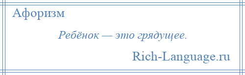 
    Ребёнок — это грядущее.