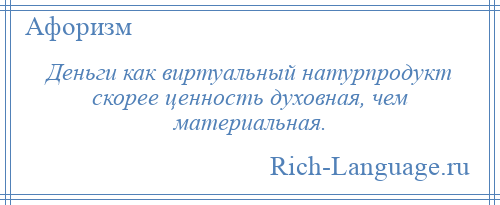 
    Деньги как виртуальный натурпродукт скорее ценность духовная, чем материальная.