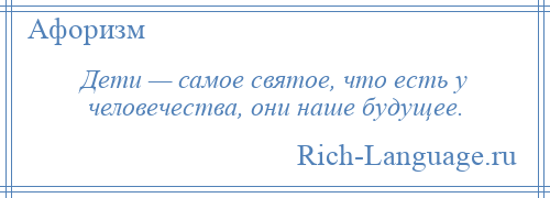 
    Дети — самое святое, что есть у человечества, они наше будущее.