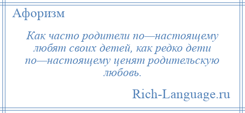 
    Как часто родители по—настоящему любят своих детей, как редко дети по—настоящему ценят родительскую любовь.