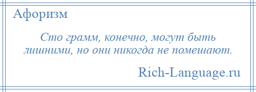 
    Сто грамм, конечно, могут быть лишними, но они никогда не помешают.