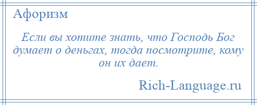 
    Если вы хотите знать, что Господь Бог думает о деньгах, тогда посмотрите, кому он их дает.