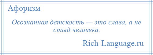 
    Осознанная детскость — это слава, а не стыд человека.