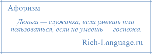 
    Деньги — служанка, если умеешь ими пользоваться, если не умеешь — госпожа.