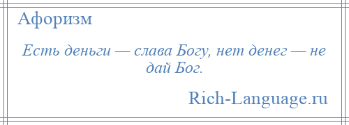 
    Есть деньги — слава Богу, нет денег — не дай Бог.