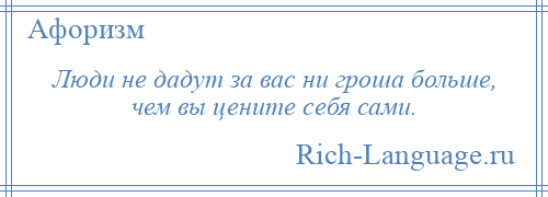 
    Люди не дадут за вас ни гроша больше, чем вы цените себя сами.