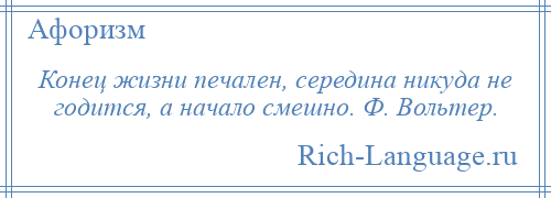 
    Конец жизни печален, середина никуда не годится, а начало смешно. Ф. Вольтер.