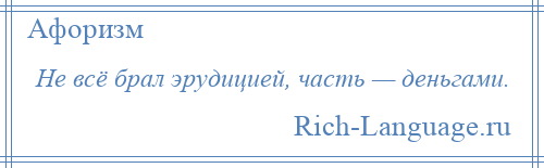 
    Не всё брал эрудицией, часть — деньгами.