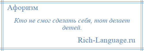 
    Кто не смог сделать себя, тот делает детей.