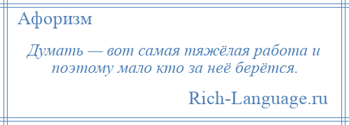 
    Думать — вот самая тяжёлая работа и поэтому мало кто за неё берётся.