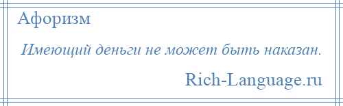 
    Имеющий деньги не может быть наказан.