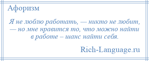 
    Я не люблю работать, — никто не любит, — но мне нравится то, что можно найти в работе – шанс найти себя.