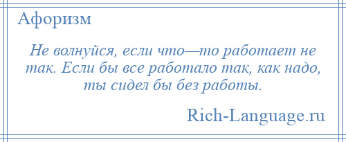 
    Не волнуйся, если что—то работает не так. Если бы все работало так, как надо, ты сидел бы без работы.