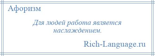 
    Для людей работа является наслаждением.