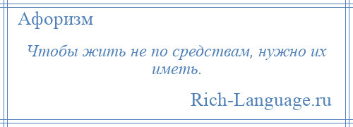 
    Чтобы жить не по средствам, нужно их иметь.