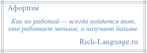 
    Как ни работай — всегда найдется тот, кто работает меньше, а получает больше.