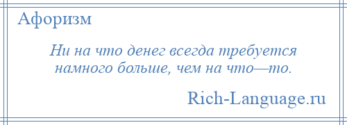 
    Ни на что денег всегда требуется намного больше, чем на что—то.