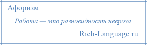 
    Работа — это разновидность невроза.