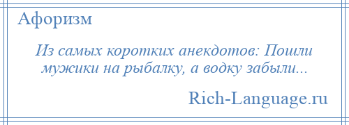 
    Из самых коротких анекдотов: Пошли мужики на рыбалку, а водку забыли...
