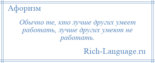 
    Обычно те, кто лучше других умеет работать, лучше других умеют не работать.