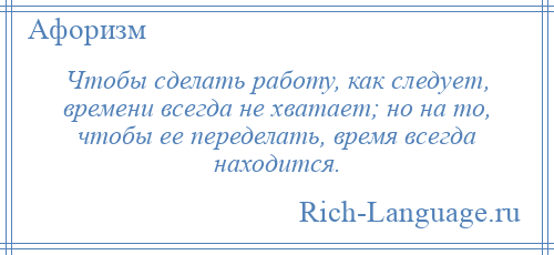 
    Чтобы сделать работу, как следует, времени всегда не хватает; но на то, чтобы ее переделать, время всегда находится.