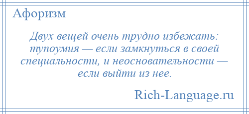 
    Двух вещей очень трудно избежать: тупоумия — если замкнуться в своей специальности, и неосновательности — если выйти из нее.