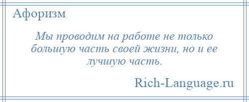 
    Мы проводим на работе не только большую часть своей жизни, но и ее лучшую часть.