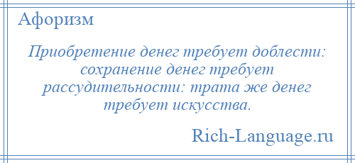 
    Приобретение денег требует доблести: сохранение денег требует рассудительности: трата же денег требует искусства.
