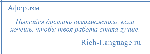 
    Пытайся достичь невозможного, если хочешь, чтобы твоя работа стала лучше.