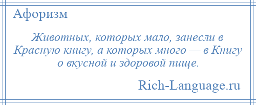 
    Животных, которых мало, занесли в Красную книгу, а которых много — в Книгу о вкусной и здоровой пище.