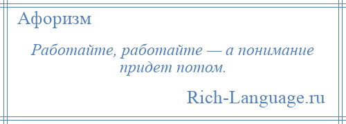 
    Работайте, работайте — а понимание придет потом.