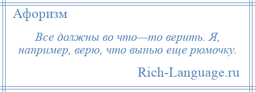 
    Все должны во что—то верить. Я, например, верю, что выпью еще рюмочку.