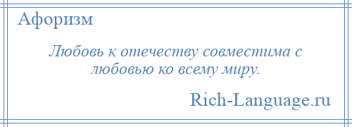 
    Любовь к отечеству совместима с любовью ко всему миру.