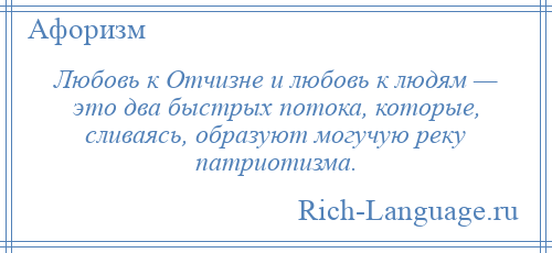 
    Любовь к Отчизне и любовь к людям — это два быстрых потока, которые, сливаясь, образуют могучую реку патриотизма.