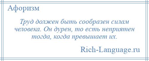 
    Труд должен быть сообразен силам человека. Он дурен, то есть неприятен тогда, когда превышает их.