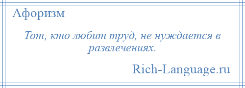 
    Тот, кто любит труд, не нуждается в развлечениях.