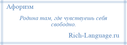 
    Родина там, где чувствуешь себя свободно.