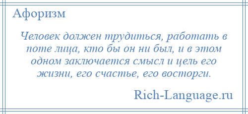 
    Человек должен трудиться, работать в поте лица, кто бы он ни был, и в этом одном заключается смысл и цель его жизни, его счастье, его восторги.