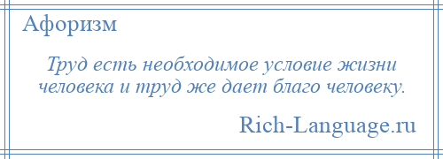 
    Труд есть необходимое условие жизни человека и труд же дает благо человеку.
