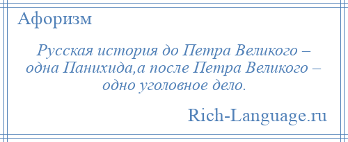 
    Русская история до Петра Великого – одна Панихида,а после Петра Великого – одно уголовное дело.