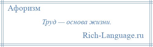 
    Труд — основа жизни.