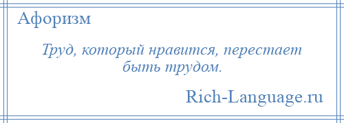 
    Труд, который нравится, перестает быть трудом.